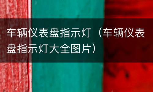 车辆仪表盘指示灯（车辆仪表盘指示灯大全图片）