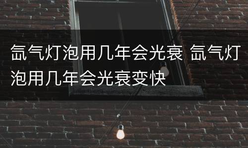 氙气灯泡用几年会光衰 氙气灯泡用几年会光衰变快