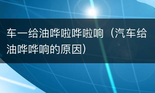 车一给油哗啦哗啦响（汽车给油哗哗响的原因）