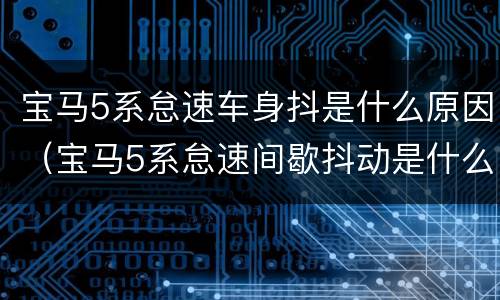 宝马5系怠速车身抖是什么原因（宝马5系怠速间歇抖动是什么原因）