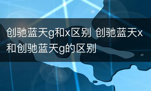 创驰蓝天g和x区别 创驰蓝天x和创驰蓝天g的区别