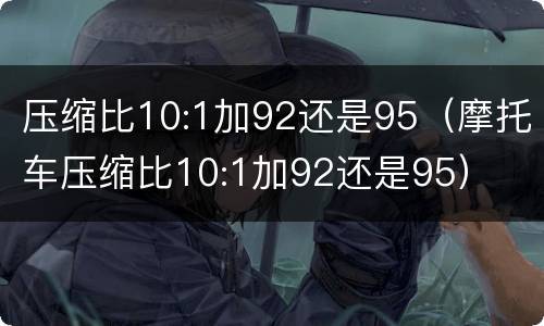 压缩比10:1加92还是95（摩托车压缩比10:1加92还是95）