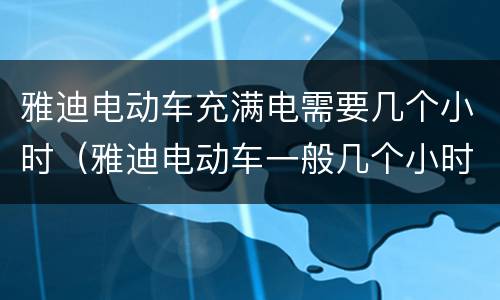 雅迪电动车充满电需要几个小时（雅迪电动车一般几个小时充满电）