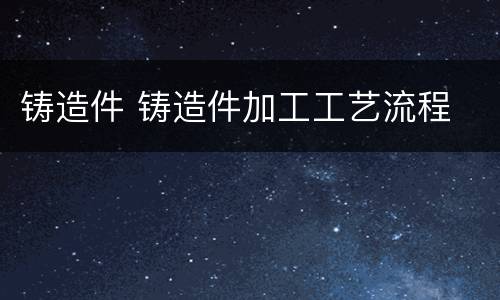 铸造件 铸造件加工工艺流程