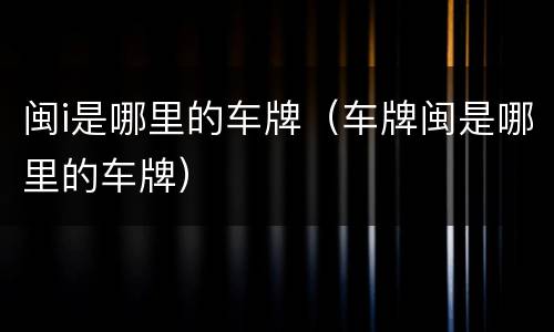闽i是哪里的车牌（车牌闽是哪里的车牌）