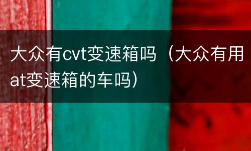 大众有cvt变速箱吗（大众有用at变速箱的车吗）