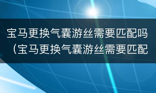宝马更换气囊游丝需要匹配吗（宝马更换气囊游丝需要匹配吗视频）