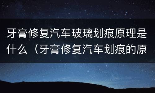 牙膏修复汽车玻璃划痕原理是什么（牙膏修复汽车划痕的原理）