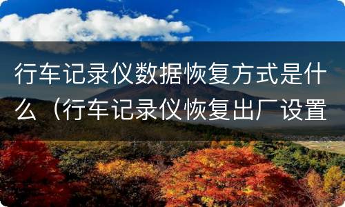 行车记录仪数据恢复方式是什么（行车记录仪恢复出厂设置后,数据还有吗）