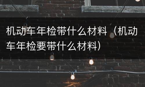 机动车年检带什么材料（机动车年检要带什么材料）