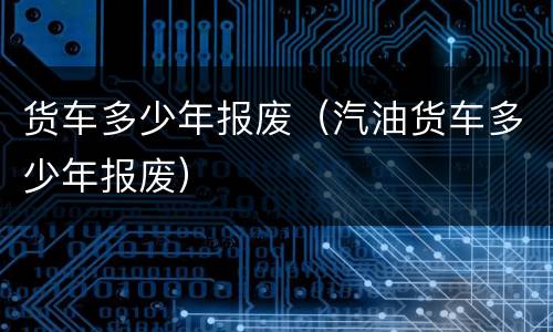 货车多少年报废（汽油货车多少年报废）