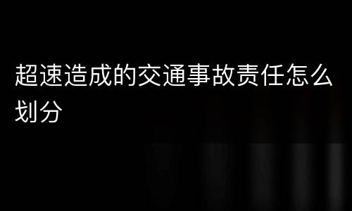 超速造成的交通事故责任怎么划分