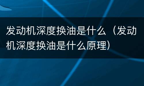 发动机深度换油是什么（发动机深度换油是什么原理）