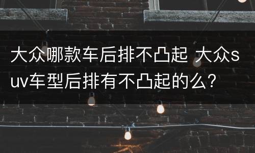 大众哪款车后排不凸起 大众suv车型后排有不凸起的么?