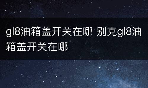 gl8油箱盖开关在哪 别克gl8油箱盖开关在哪