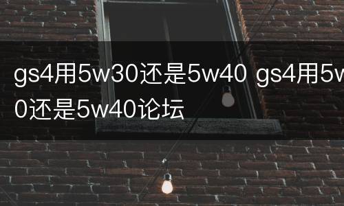 gs4用5w30还是5w40 gs4用5w30还是5w40论坛