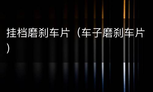 挂档磨刹车片（车子磨刹车片）
