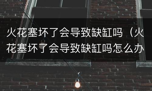 火花塞坏了会导致缺缸吗（火花塞坏了会导致缺缸吗怎么办）