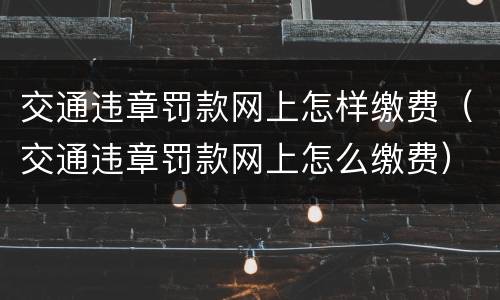 交通违章罚款网上怎样缴费（交通违章罚款网上怎么缴费）