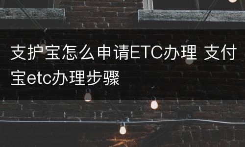 支护宝怎么申请ETC办理 支付宝etc办理步骤