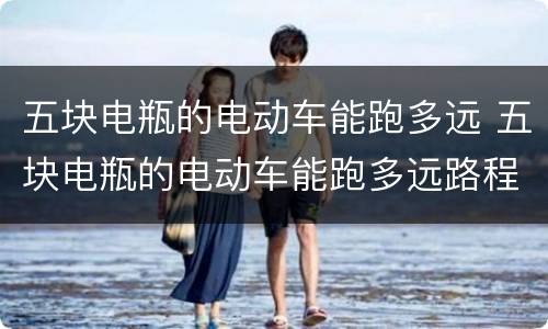 五块电瓶的电动车能跑多远 五块电瓶的电动车能跑多远路程