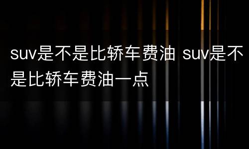 suv是不是比轿车费油 suv是不是比轿车费油一点