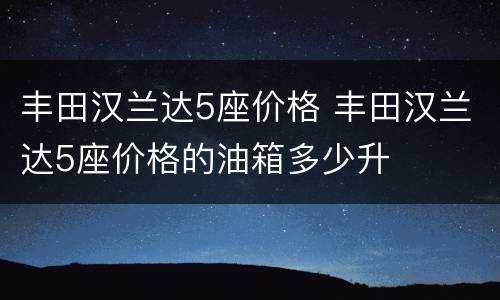 丰田汉兰达5座价格 丰田汉兰达5座价格的油箱多少升