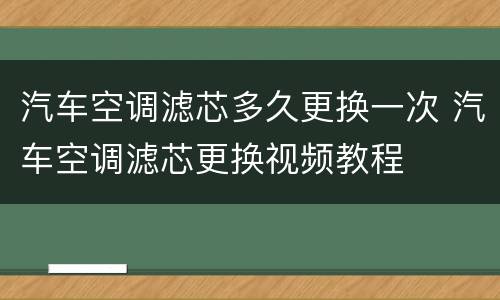 汽车空调滤芯多久更换一次 汽车空调滤芯更换视频教程