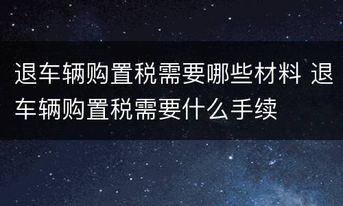 退车辆购置税需要哪些材料 退车辆购置税需要什么手续