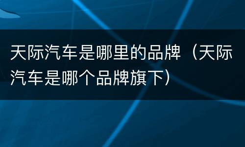 天际汽车是哪里的品牌（天际汽车是哪个品牌旗下）