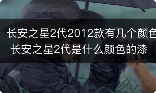 长安之星2代2012款有几个颜色 长安之星2代是什么颜色的漆