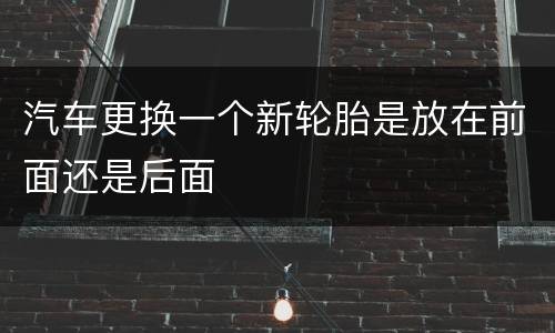 汽车更换一个新轮胎是放在前面还是后面