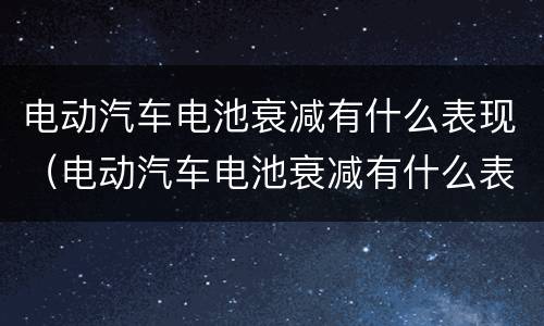 电动汽车电池衰减有什么表现（电动汽车电池衰减有什么表现和症状）