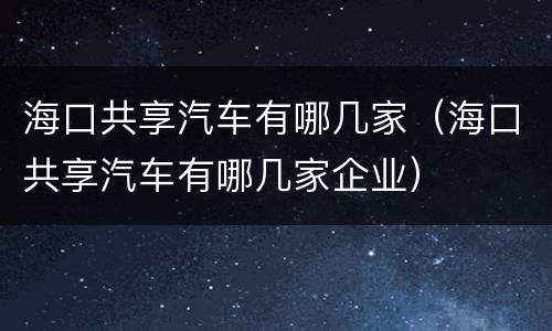 海口共享汽车有哪几家（海口共享汽车有哪几家企业）