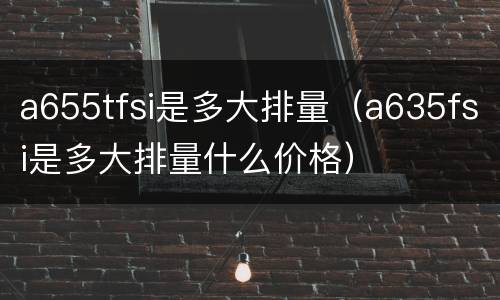 a655tfsi是多大排量（a635fsi是多大排量什么价格）