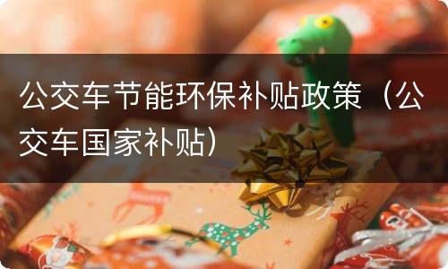 公交车节能环保补贴政策（公交车国家补贴）