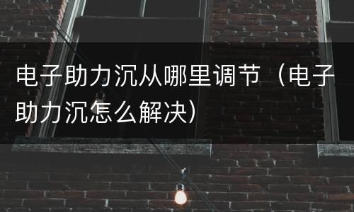 电子助力沉从哪里调节（电子助力沉怎么解决）