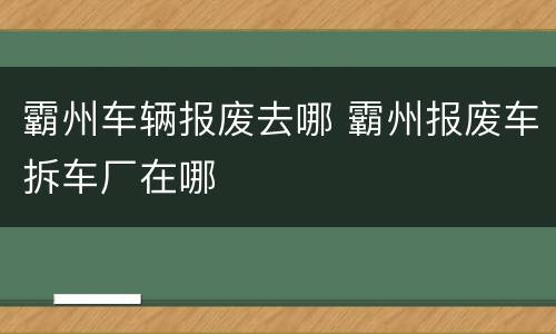 霸州车辆报废去哪 霸州报废车拆车厂在哪