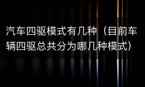 汽车四驱模式有几种（目前车辆四驱总共分为哪几种模式）