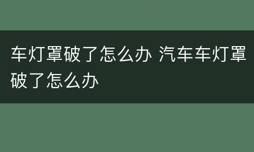 车灯罩破了怎么办 汽车车灯罩破了怎么办