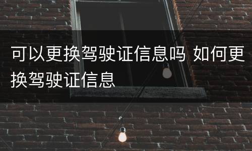可以更换驾驶证信息吗 如何更换驾驶证信息