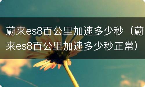 蔚来es8百公里加速多少秒（蔚来es8百公里加速多少秒正常）