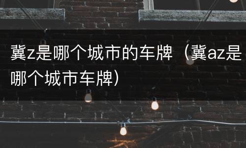 冀z是哪个城市的车牌（冀az是哪个城市车牌）