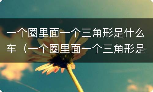 一个圈里面一个三角形是什么车（一个圈里面一个三角形是什么车型）