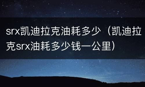 srx凯迪拉克油耗多少（凯迪拉克srx油耗多少钱一公里）