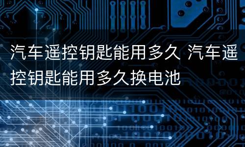 汽车遥控钥匙能用多久 汽车遥控钥匙能用多久换电池