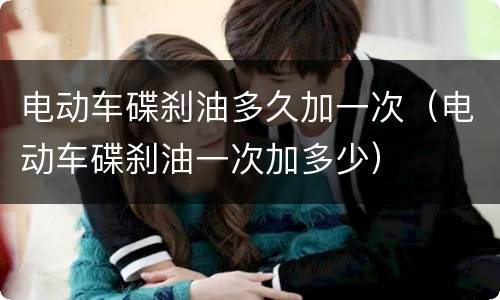 电动车碟刹油多久加一次（电动车碟刹油一次加多少）