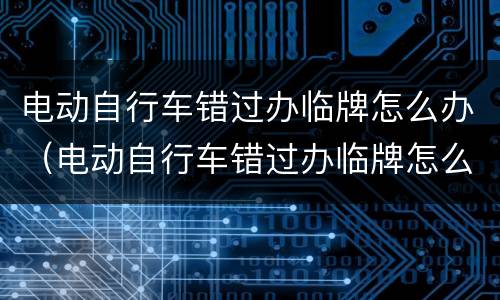 电动自行车错过办临牌怎么办（电动自行车错过办临牌怎么办手续）