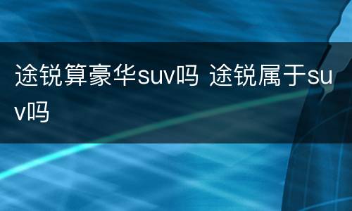 途锐算豪华suv吗 途锐属于suv吗