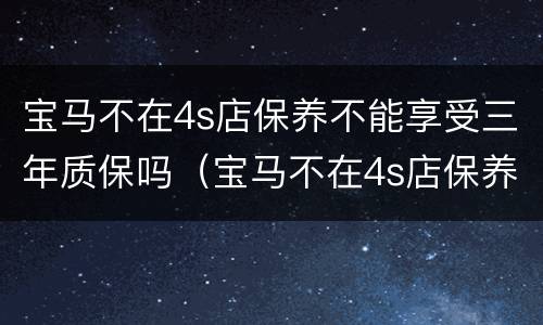 宝马不在4s店保养不能享受三年质保吗（宝马不在4s店保养不能享受三年质保吗）